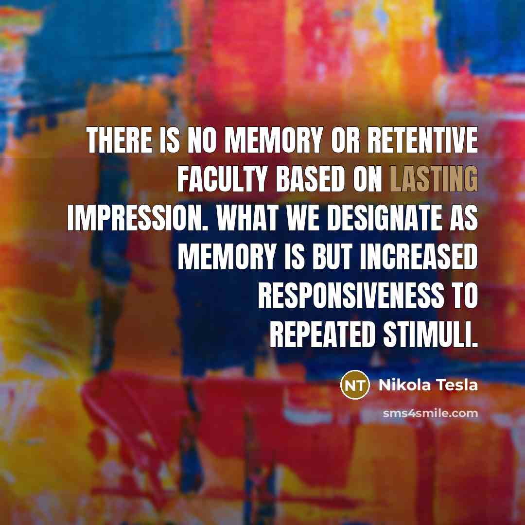 “There is no memory or retentive faculty based on lasting impression. What we designate as memory is but increased responsiveness to repeated stimuli.” quote by Nikola Tesla