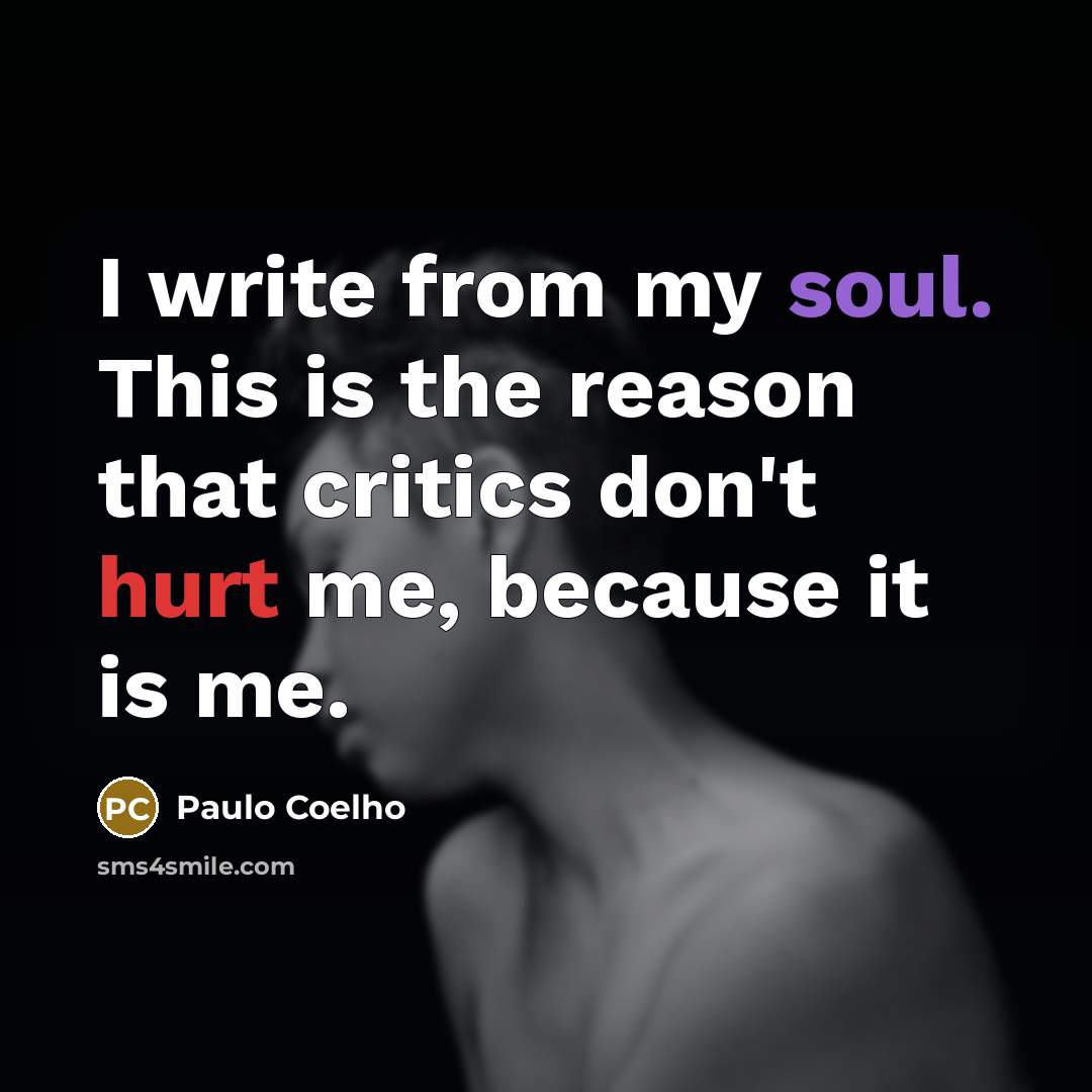 “I write from my soul. This is the reason that critics don't hurt me, because it is me.” quote by Paulo Coelho