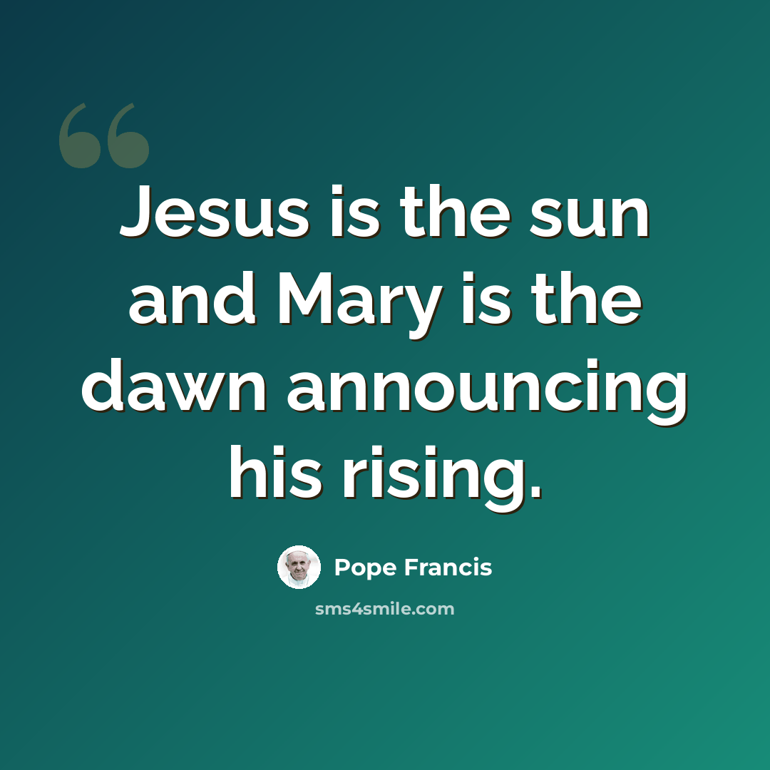 “Jesus is the sun and Mary is the dawn announcing his rising.” quote by Pope Francis