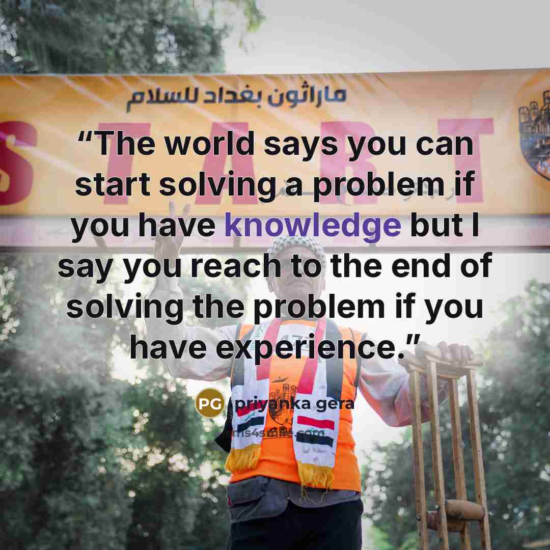 “The world says you can start solving a problem if you have knowledge but I say you reach to the end of solving the problem if you have experience.” quote by priyanka gera