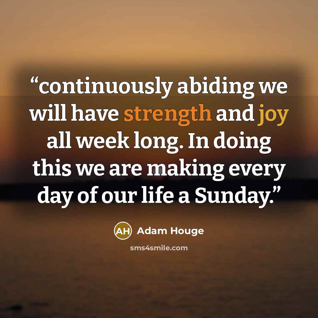“continuously abiding we will have strength and joy all week long. In doing this we are making every day of our life a Sunday.” quote by Adam Houge