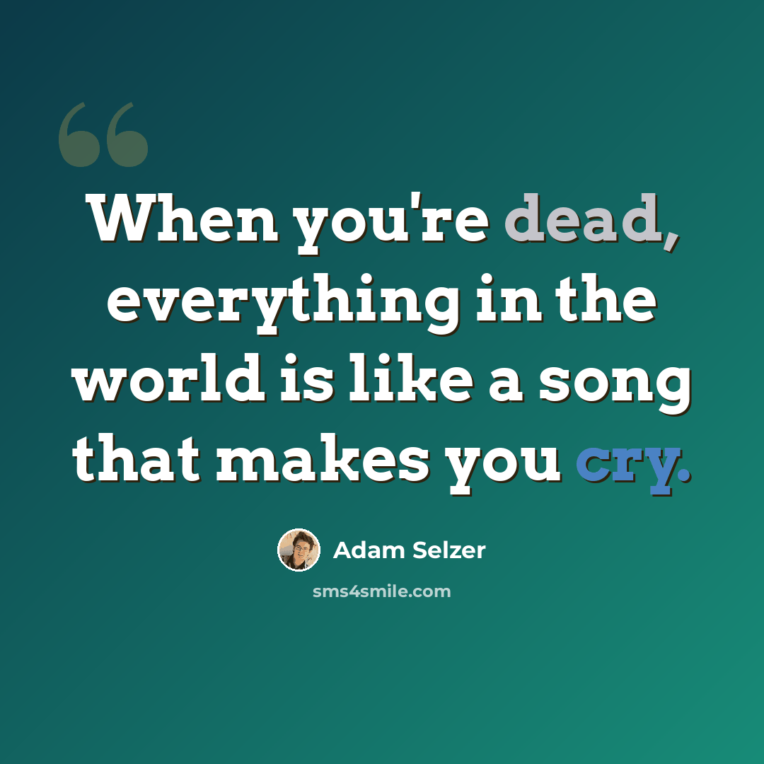 “When you're dead, everything in the world is like a song that makes you cry.” quote by Adam Selzer