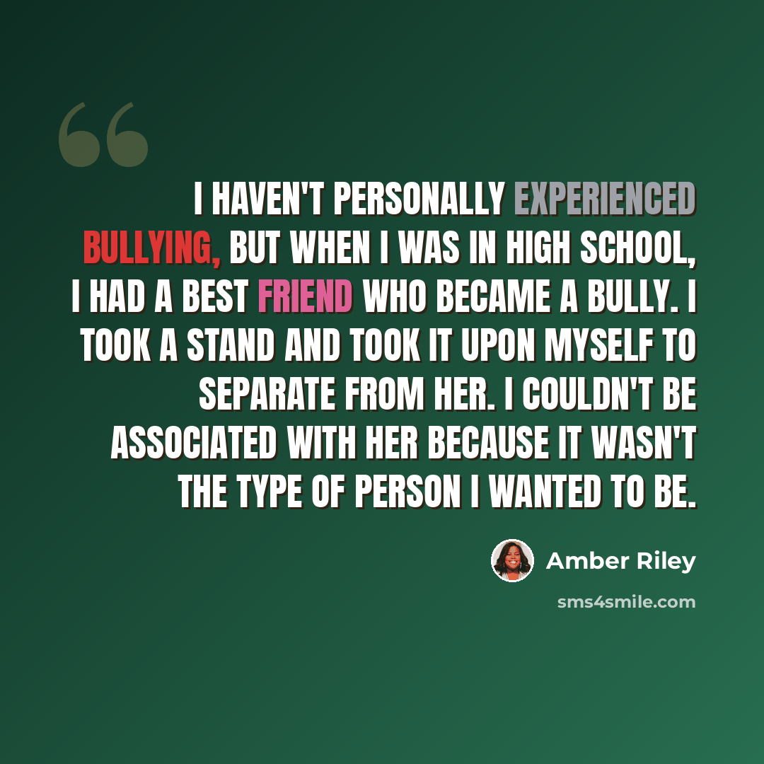 “I haven't personally experienced bullying, but when I was in high school, I had a best friend who became a bully. I took a stand and took it upon myself to separate from her. I couldn't be associated with her because it wasn't the type of person I wanted to be.” quote by Amber Riley