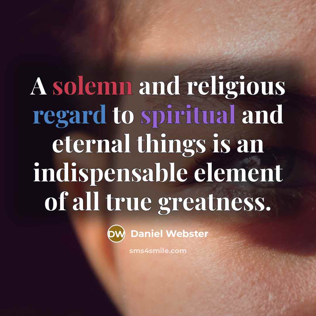 “A solemn and religious regard to spiritual and eternal things is an indispensable element of all true greatness.” quote by Daniel Webster