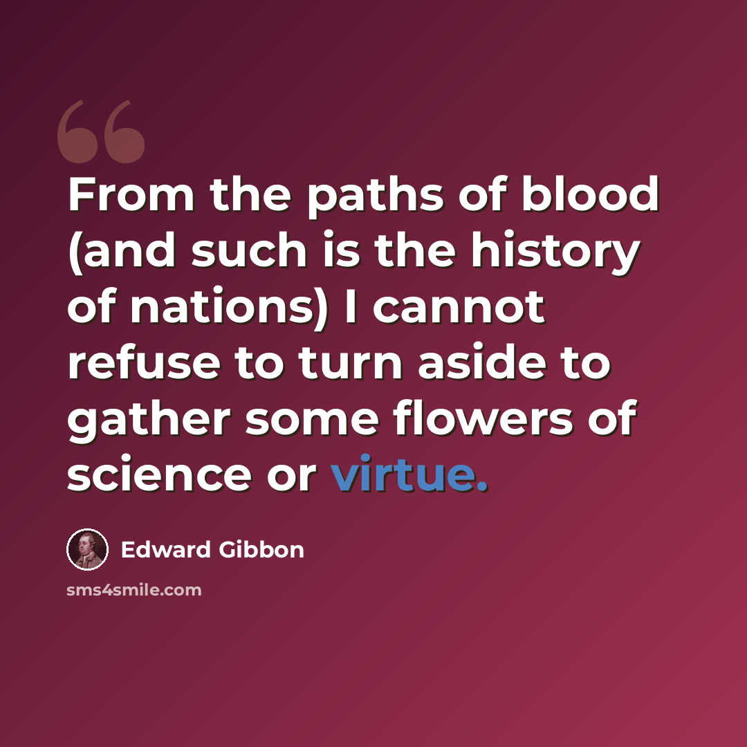 “From the paths of blood (and such is the history of nations) I cannot refuse to turn aside to gather some flowers of science or virtue.” quote by Edward Gibbon
