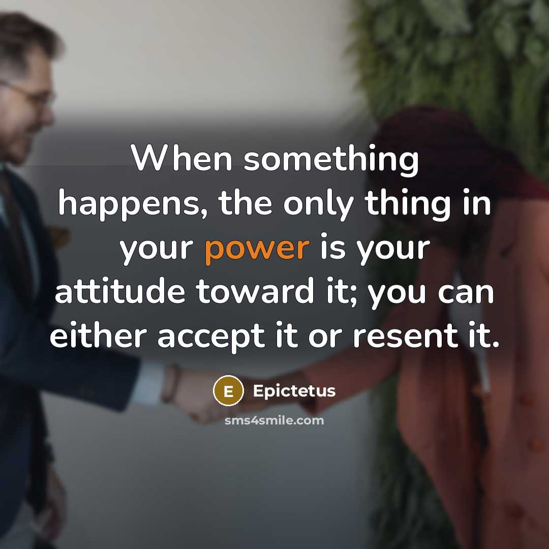 “When something happens, the only thing in your power is your attitude toward it; you can either accept it or resent it.” quote by Epictetus