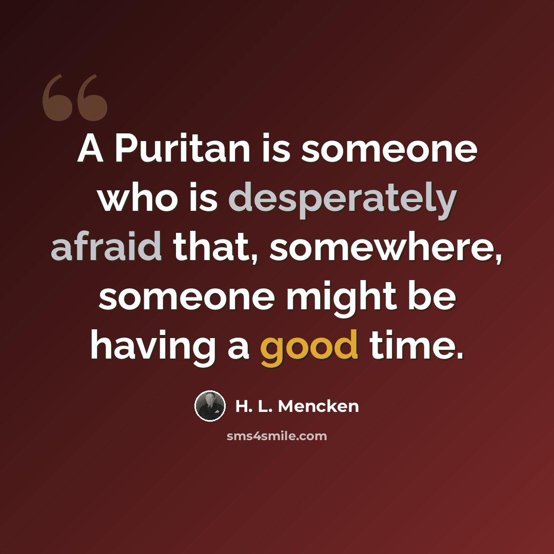 “A Puritan is someone who is desperately afraid that, somewhere, someone might be having a good time.” quote by H. L. Mencken