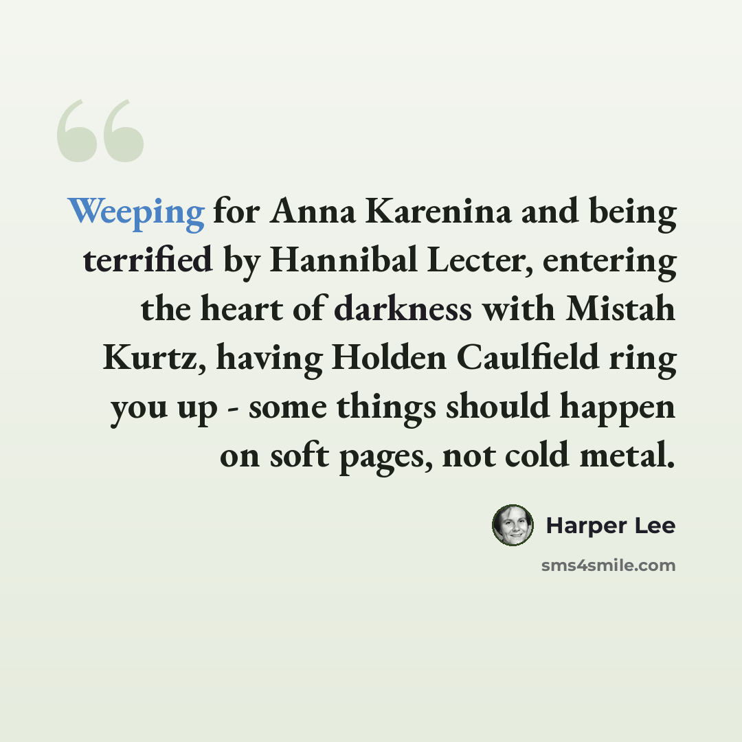 “Weeping for Anna Karenina and being terrified by Hannibal Lecter, entering the heart of darkness with Mistah Kurtz, having Holden Caulfield ring you up - some things should happen on soft pages, not cold metal.” quote by Harper Lee