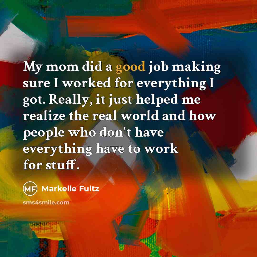 “My mom did a good job making sure I worked for everything I got. Really, it just helped me realize the real world and how people who don't have everything have to work for stuff.” quote by Markelle Fultz