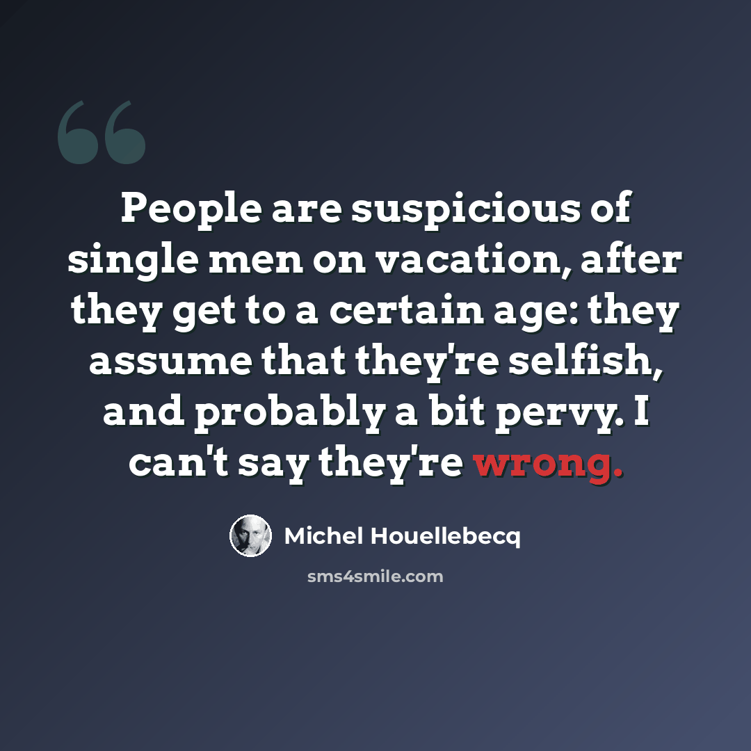 “People are suspicious of single men on vacation, after they get to a certain age: they assume that they're selfish, and probably a bit pervy. I can't say they're wrong.” quote by Michel Houellebecq