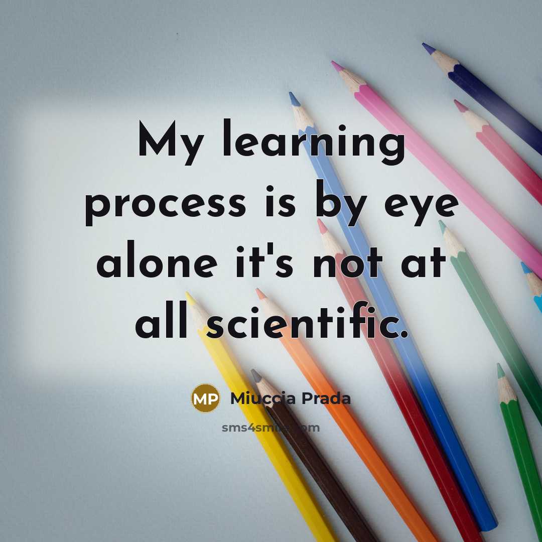“My learning process is by eye alone it's not at all scientific.” quote by Miuccia Prada