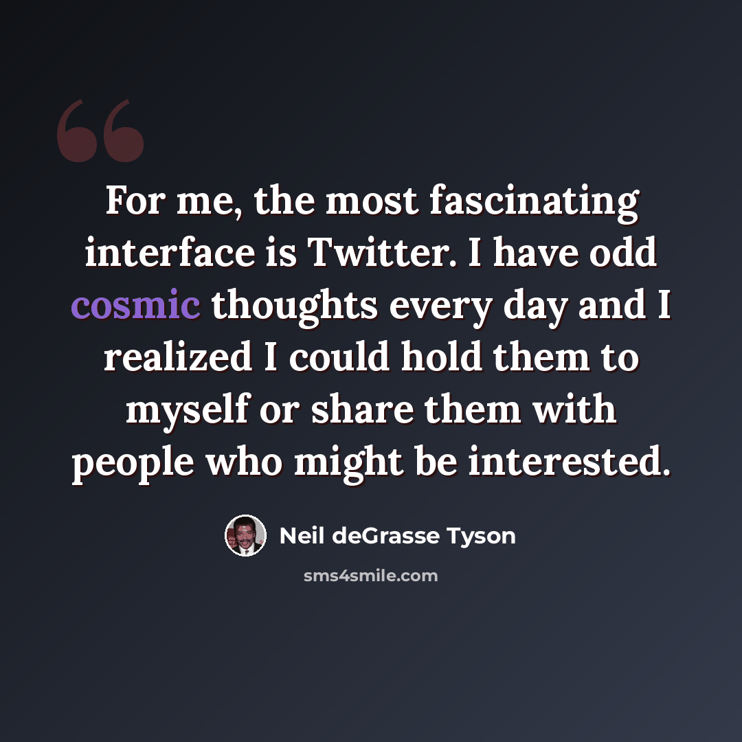 “For me, the most fascinating interface is Twitter. I have odd cosmic thoughts every day and I realized I could hold them to myself or share them with people who might be interested.” quote by Neil deGrasse Tyson