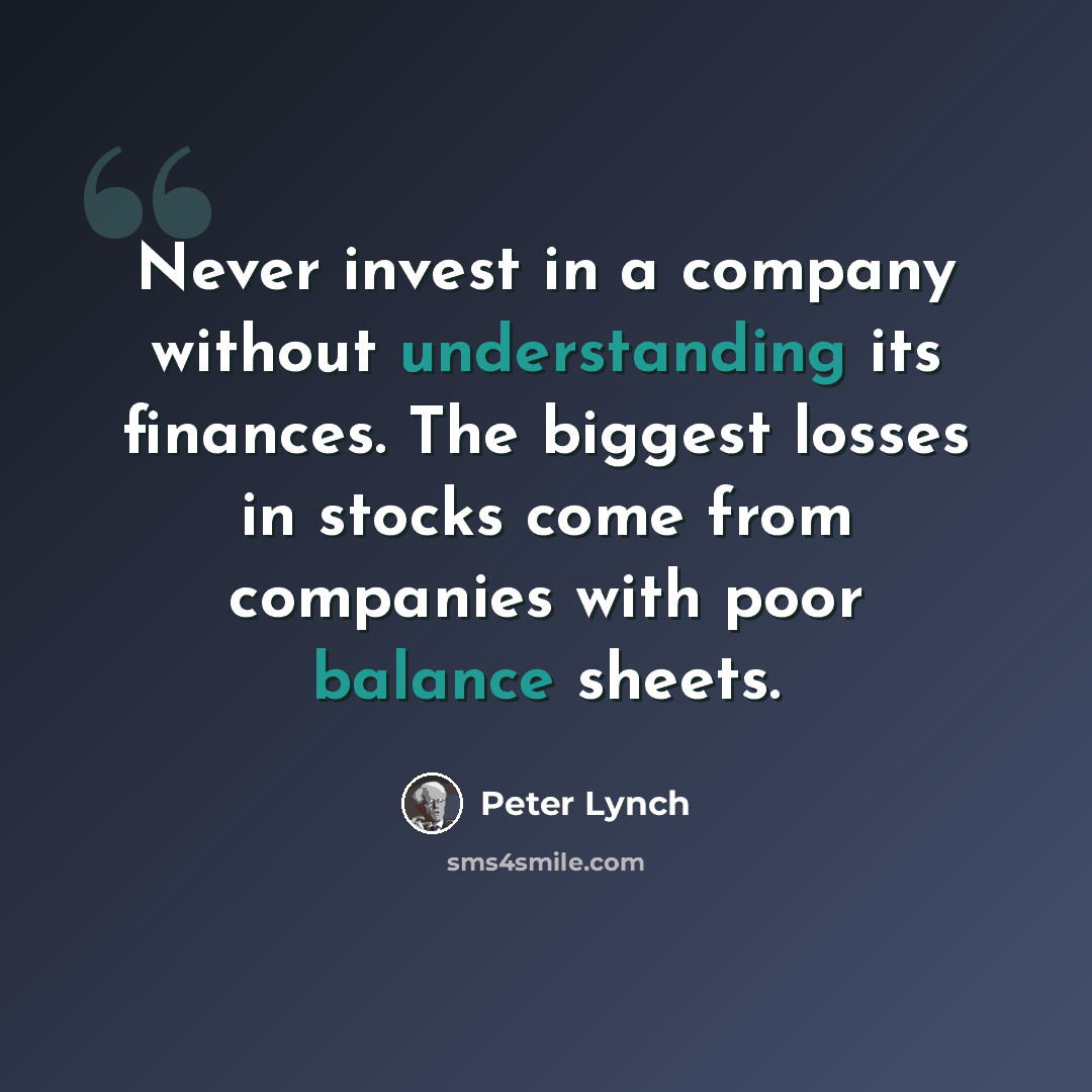 “Never invest in a company without understanding its finances. The biggest losses in stocks come from companies with poor balance sheets.” quote by Peter Lynch