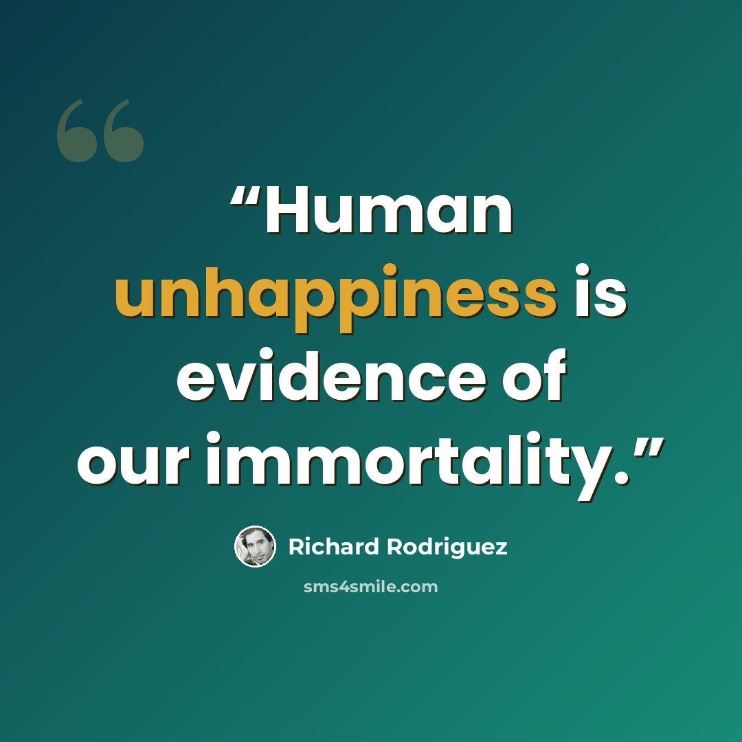 “Human unhappiness is evidence of our immortality.” quote by Richard Rodriguez