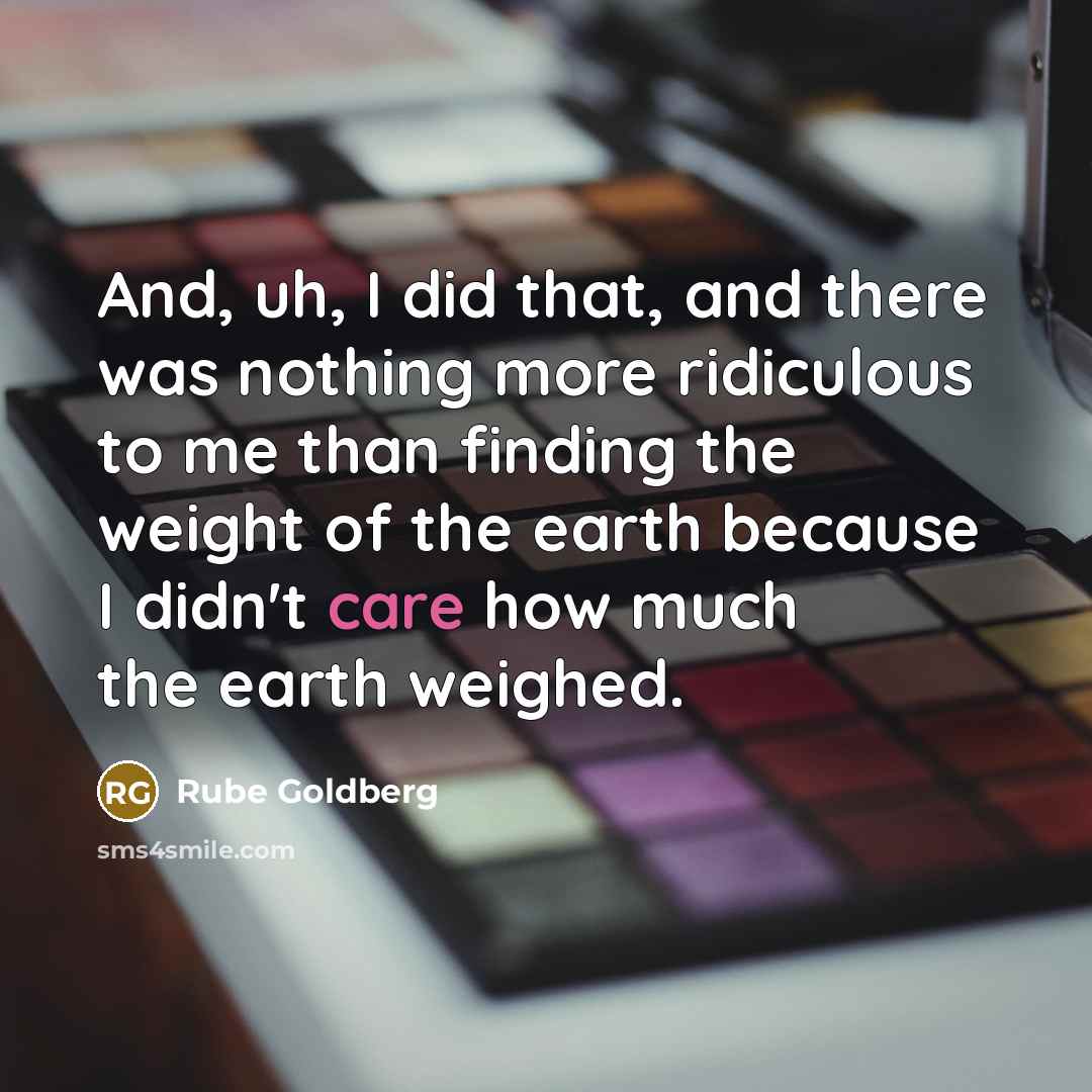 “And, uh, I did that, and there was nothing more ridiculous to me than finding the weight of the earth because I didn't care how much the earth weighed.” quote by Rube Goldberg