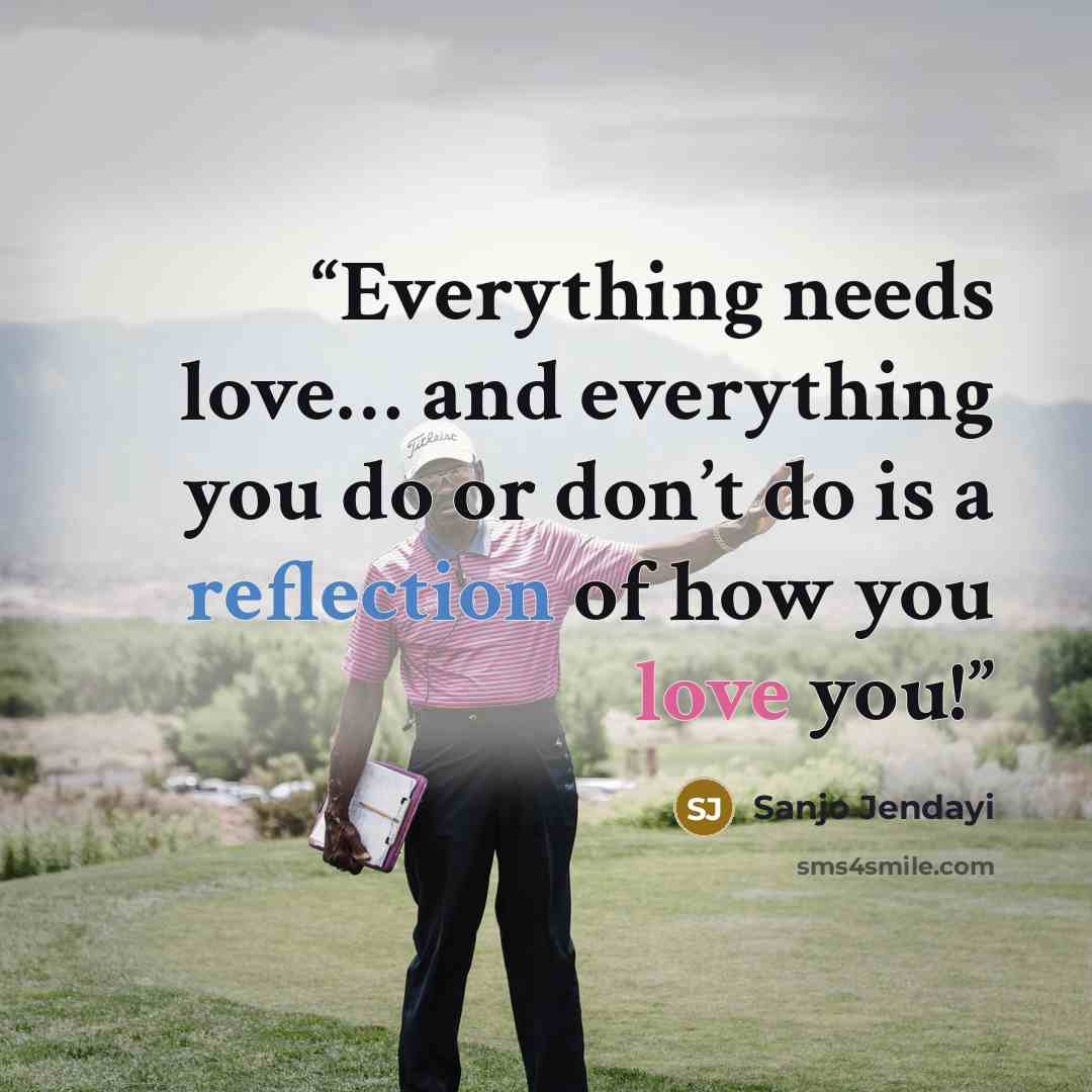 “Everything needs love… and everything you do or don’t do is a reflection of how you love you!” quote by Sanjo Jendayi