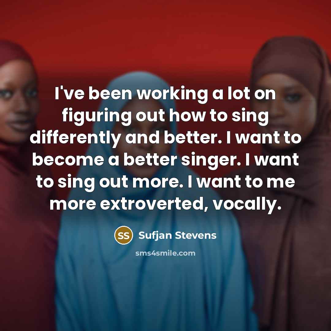 “I've been working a lot on figuring out how to sing differently and better. I want to become a better singer. I want to sing out more. I want to me more extroverted, vocally.” quote by Sufjan Stevens