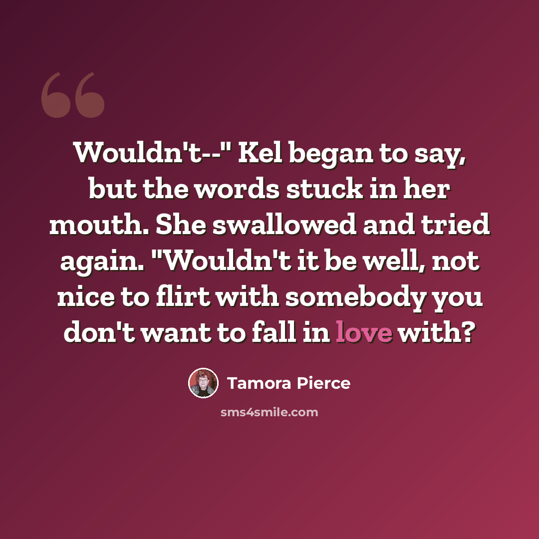 “Wouldn't--" Kel began to say, but the words stuck in her mouth. She swallowed and tried again. "Wouldn't it be well, not nice to flirt with somebody you don't want to fall in love with?” quote by Tamora Pierce