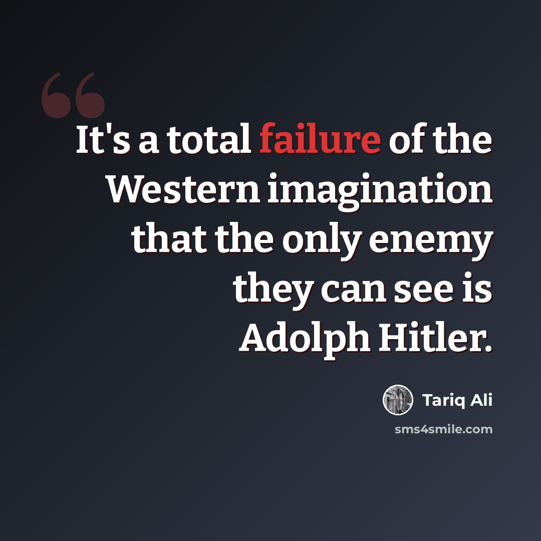 “It's a total failure of the Western imagination that the only enemy they can see is Adolph Hitler.” quote by Tariq Ali