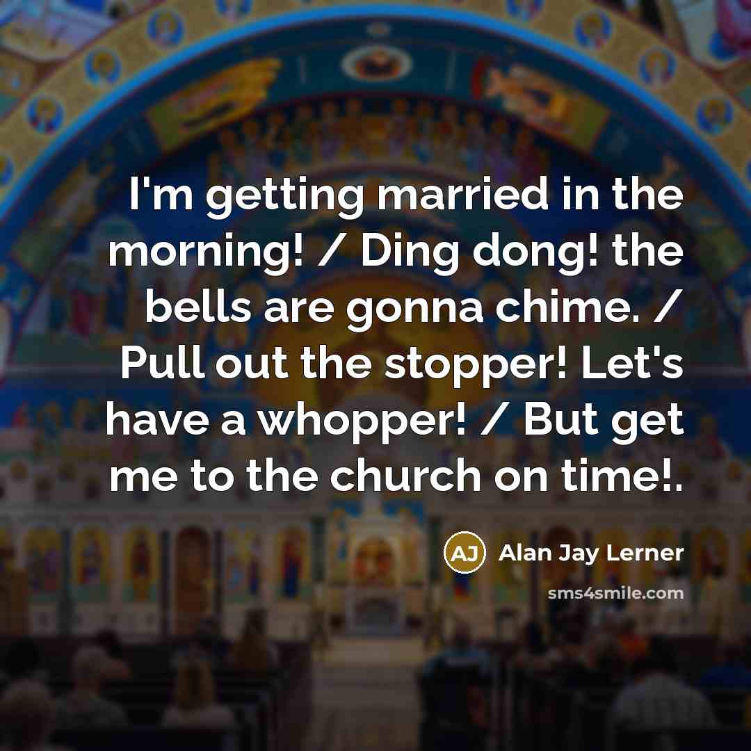 “I'm getting married in the morning! / Ding dong! the bells are gonna chime. / Pull out the stopper! Let's have a whopper! / But get me to the church on time!.” quote by Alan Jay Lerner