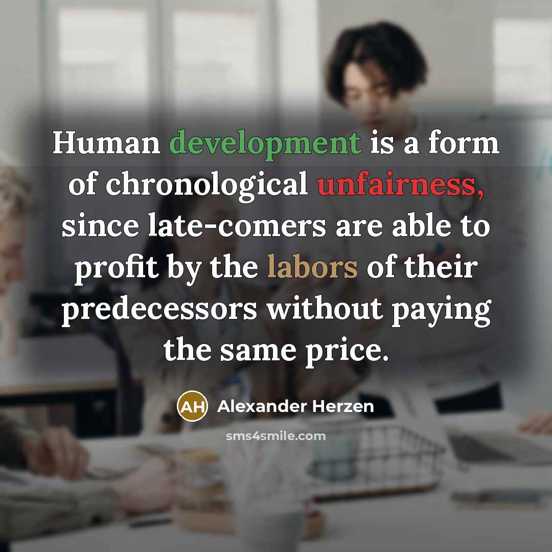 “Human development is a form of chronological unfairness, since late-comers are able to profit by the labors of their predecessors without paying the same price.” quote by Alexander Herzen
