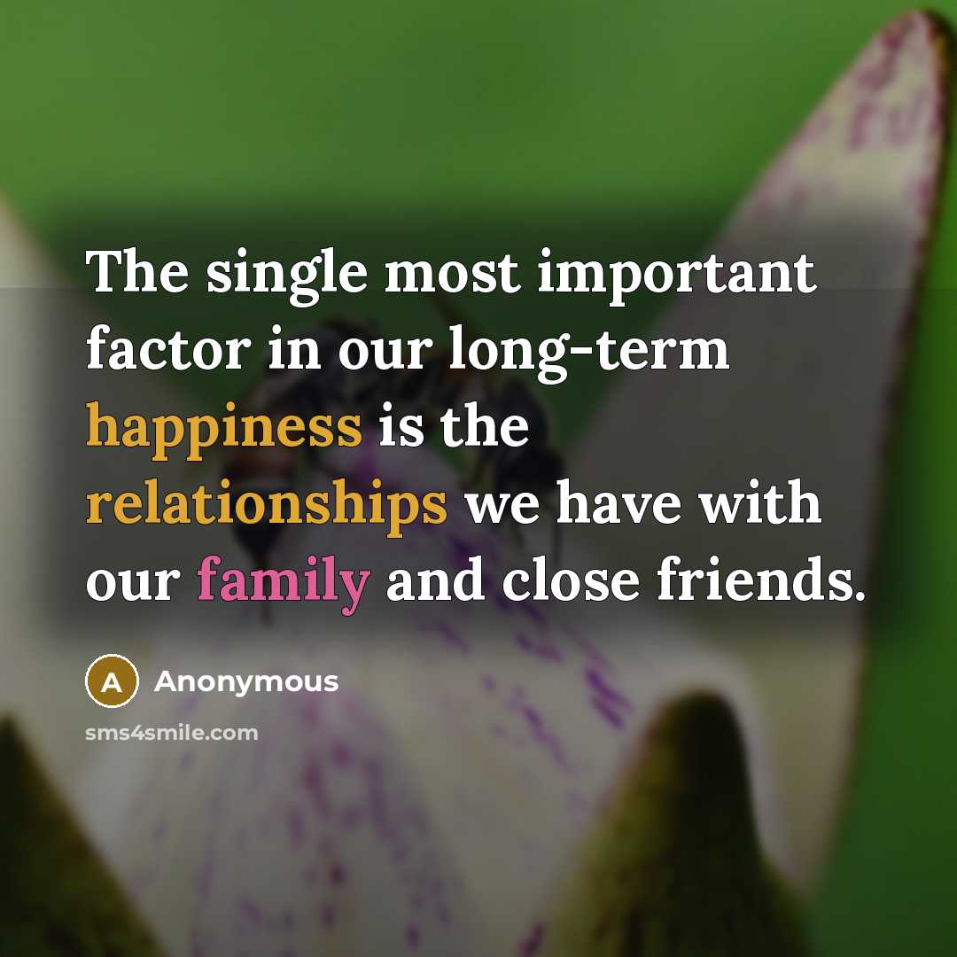 “The single most important factor in our long-term happiness is the relationships we have with our family and close friends.” quote by Anonymous