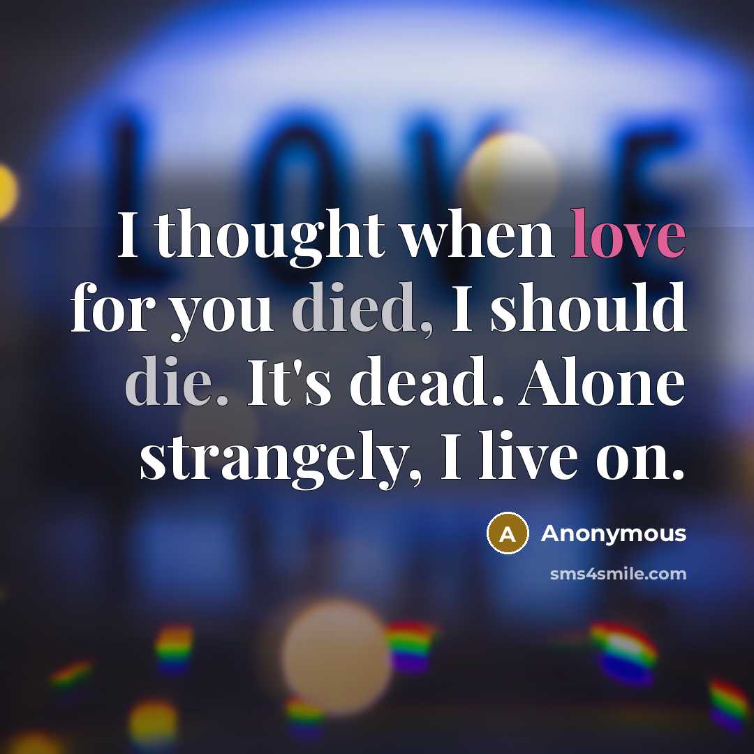 “I thought when love for you died, I should die. It's dead. Alone strangely, I live on.” quote by Anonymous