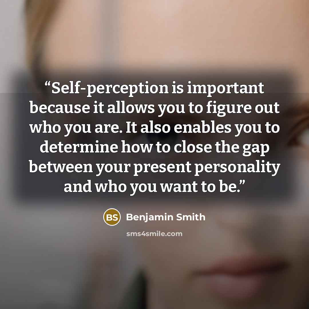“Self-perception is important because it allows you to figure out who you are. It also enables you to determine how to close the gap between your present personality and who you want to be.” quote by Benjamin Smith