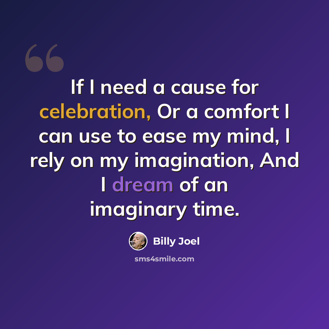 “If I need a cause for celebration, Or a comfort I can use to ease my mind, I rely on my imagination, And I dream of an imaginary time.” quote by Billy Joel