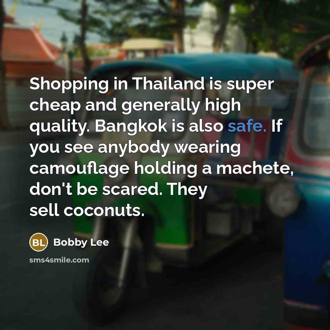 “Shopping in Thailand is super cheap and generally high quality. Bangkok is also safe. If you see anybody wearing camouflage holding a machete, don't be scared. They sell coconuts.” quote by Bobby Lee