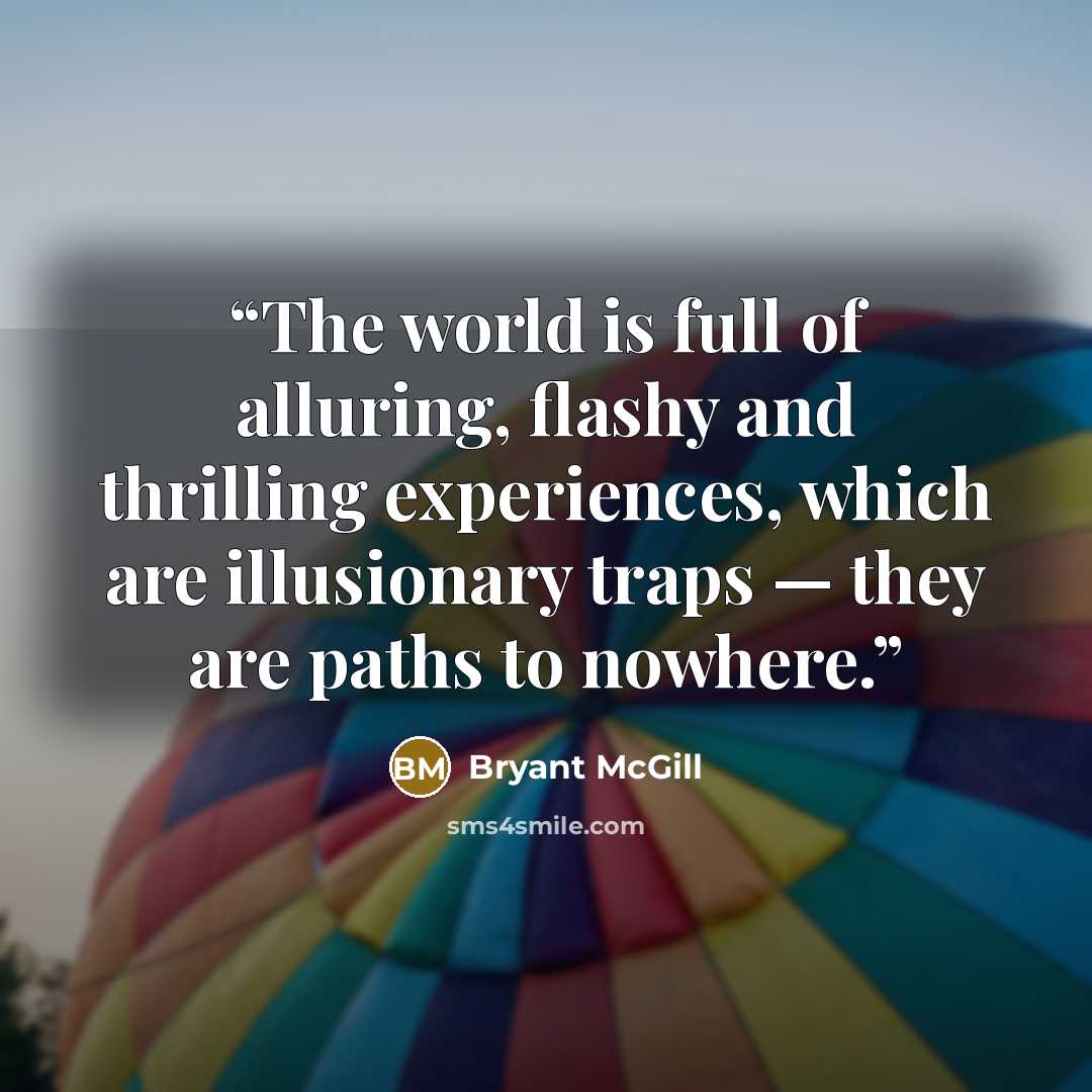 “The world is full of alluring, flashy and thrilling experiences, which are illusionary traps — they are paths to nowhere.” quote by Bryant McGill