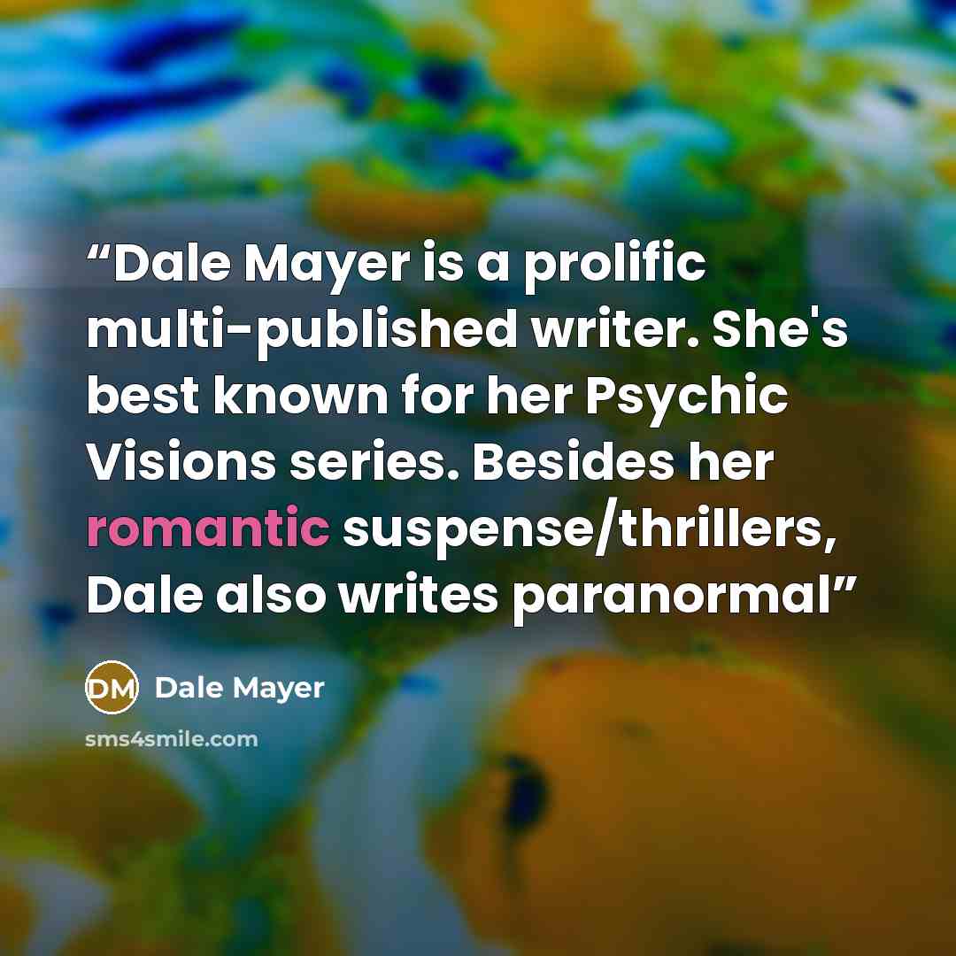 “Dale Mayer is a prolific multi-published writer. She's best known for her Psychic Visions series. Besides her romantic suspense/thrillers, Dale also writes paranormal” quote by Dale Mayer