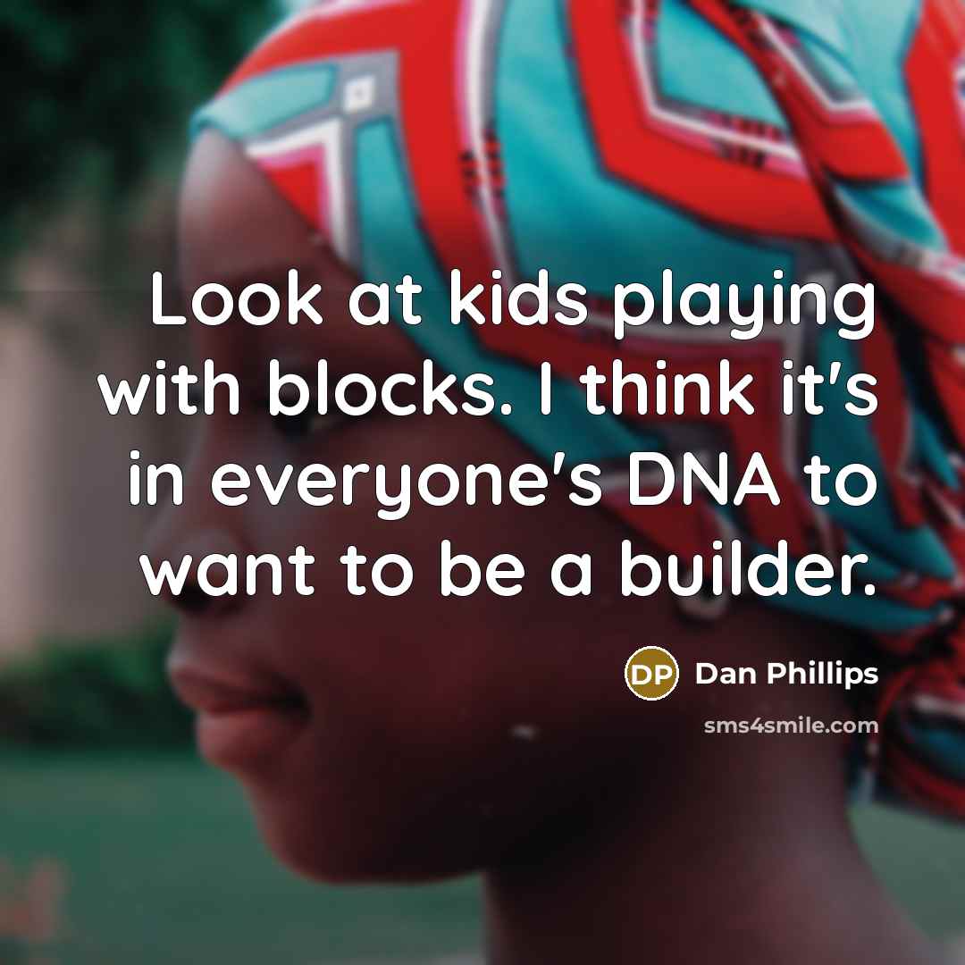 “Look at kids playing with blocks. I think it's in everyone's DNA to want to be a builder.” quote by Dan Phillips