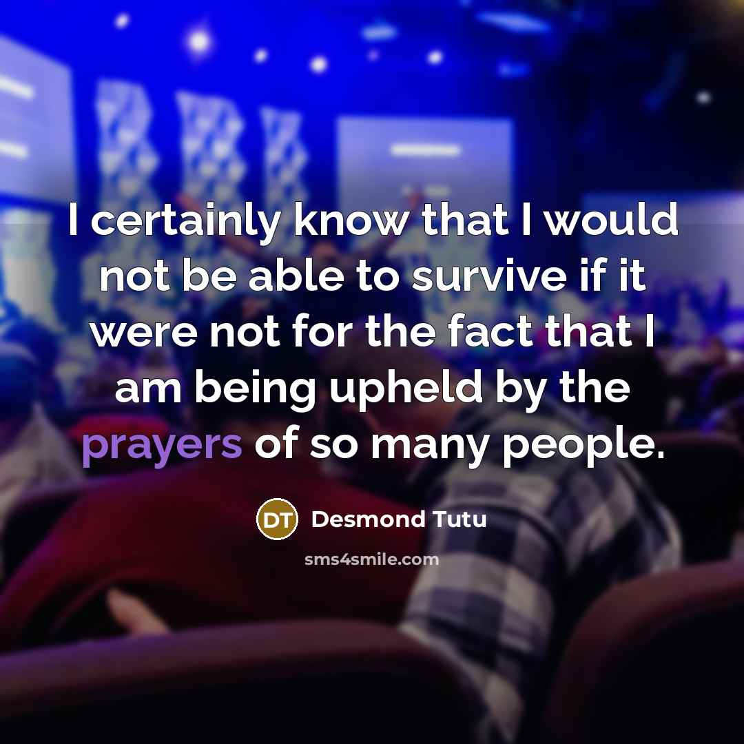 “I certainly know that I would not be able to survive if it were not for the fact that I am being upheld by the prayers of so many people.” quote by Desmond Tutu