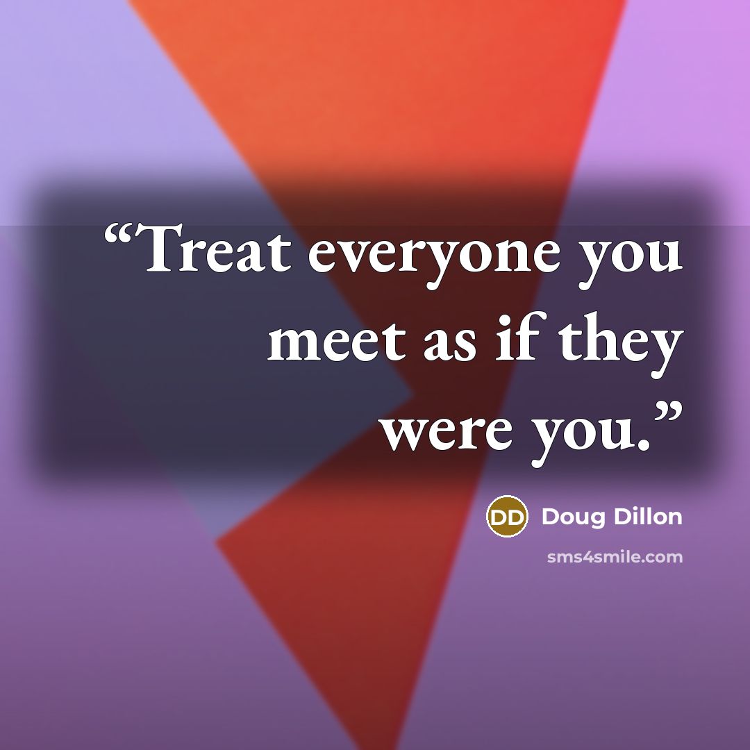 “Treat everyone you meet as if they were you.” quote by Doug Dillon