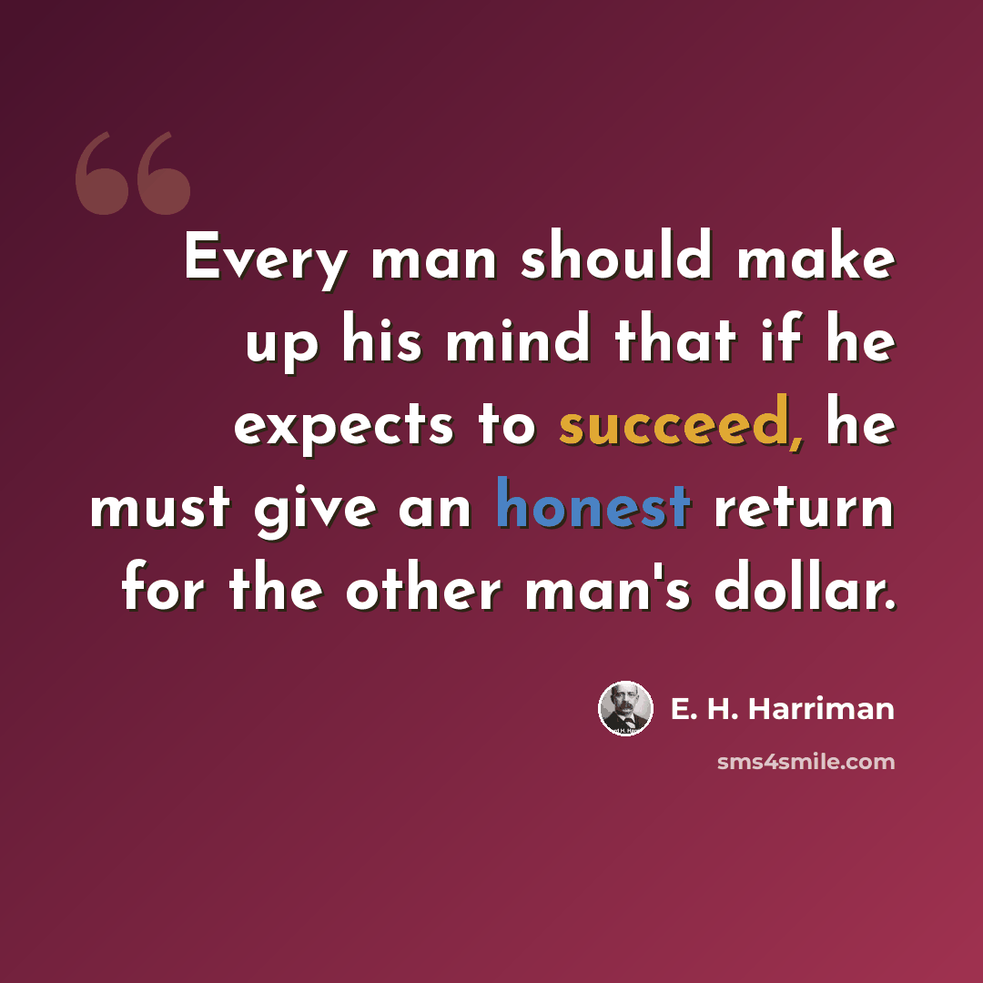 “Every man should make up his mind that if he expects to succeed, he must give an honest return for the other man's dollar.” quote by E. H. Harriman