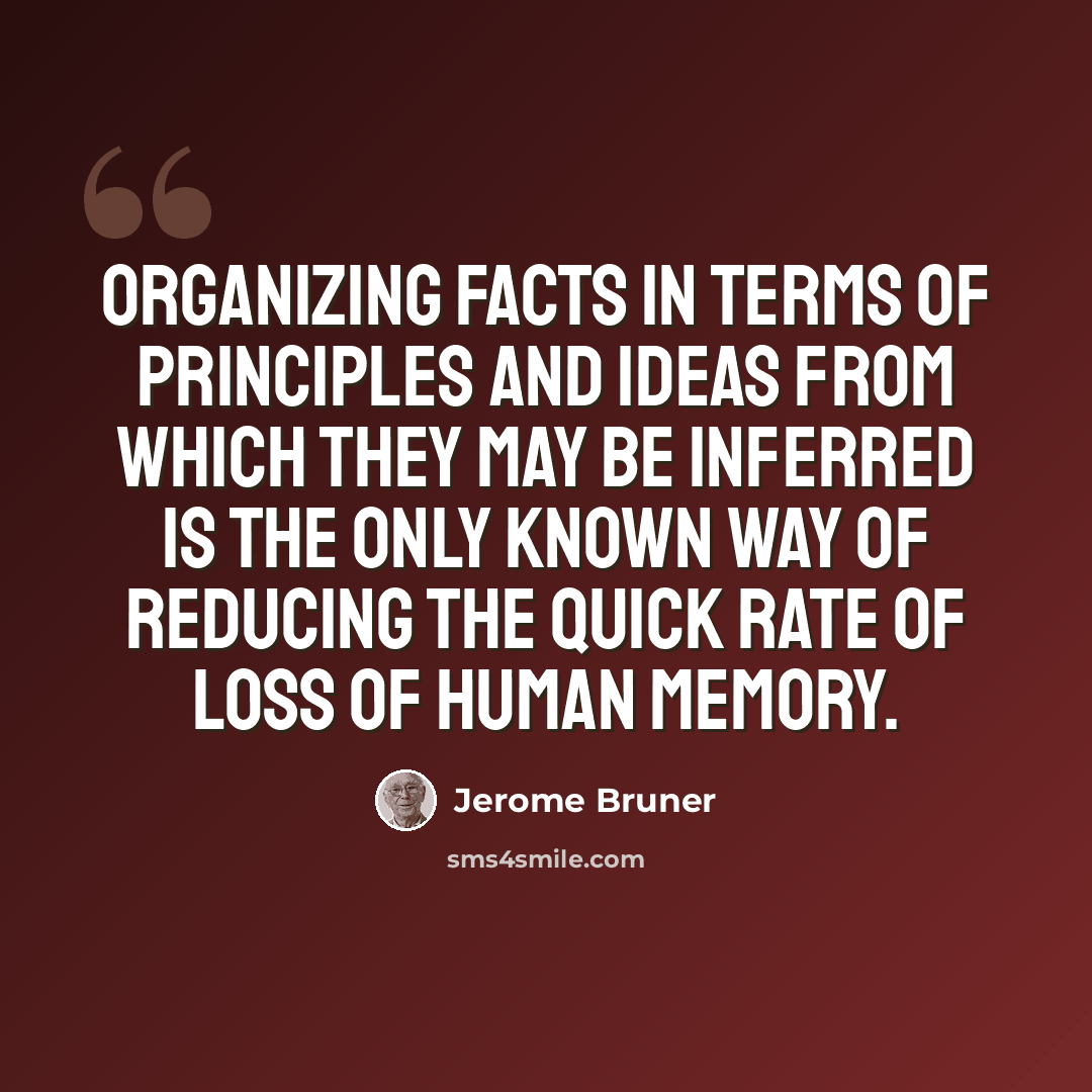 “Organizing facts in terms of principles and ideas from which they may be inferred is the only known way of reducing the quick rate of loss of human memory.” quote by Jerome Bruner