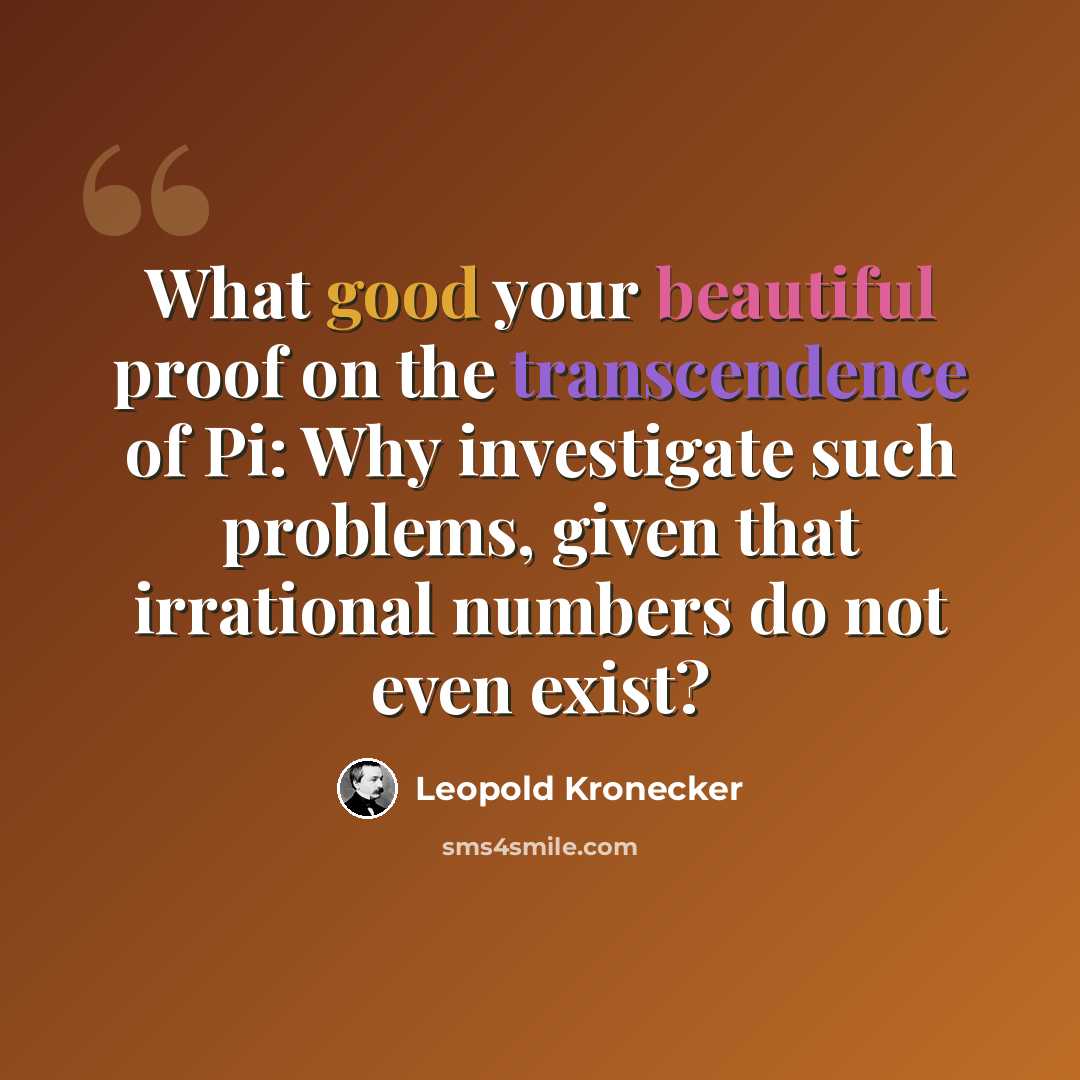 “What good your beautiful proof on the transcendence of Pi: Why investigate such problems, given that irrational numbers do not even exist?” quote by Leopold Kronecker