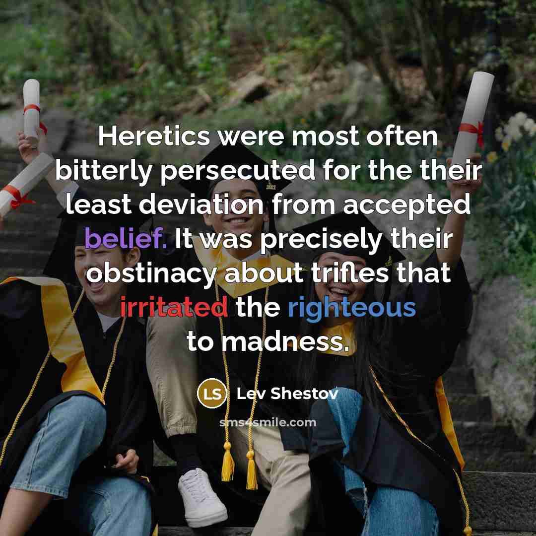 “Heretics were most often bitterly persecuted for the their least deviation from accepted belief. It was precisely their obstinacy about trifles that irritated the righteous to madness.” quote by Lev Shestov