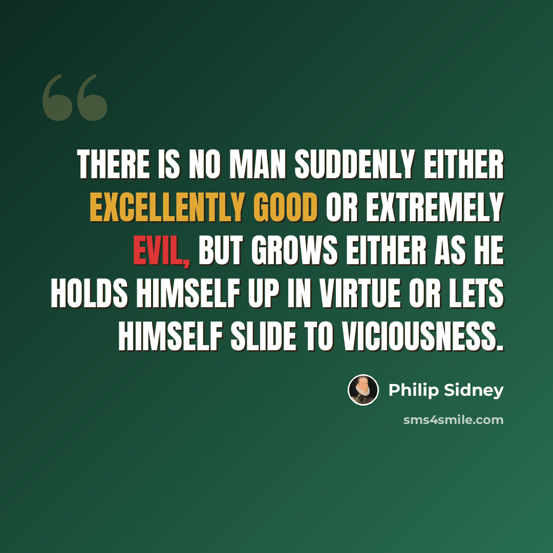 “There is no man suddenly either excellently good or extremely evil, but grows either as he holds himself up in virtue or lets himself slide to viciousness.” quote by Philip Sidney