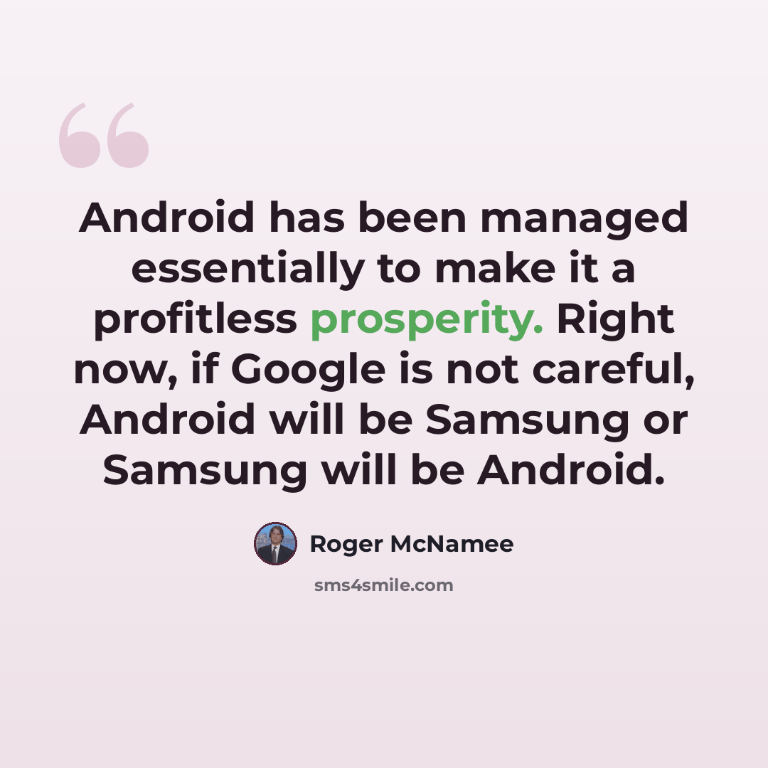 “Android has been managed essentially to make it a profitless prosperity. Right now, if Google is not careful, Android will be Samsung or Samsung will be Android.” quote by Roger McNamee