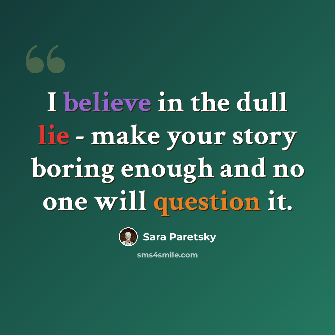 “I believe in the dull lie - make your story boring enough and no one will question it.” quote by Sara Paretsky