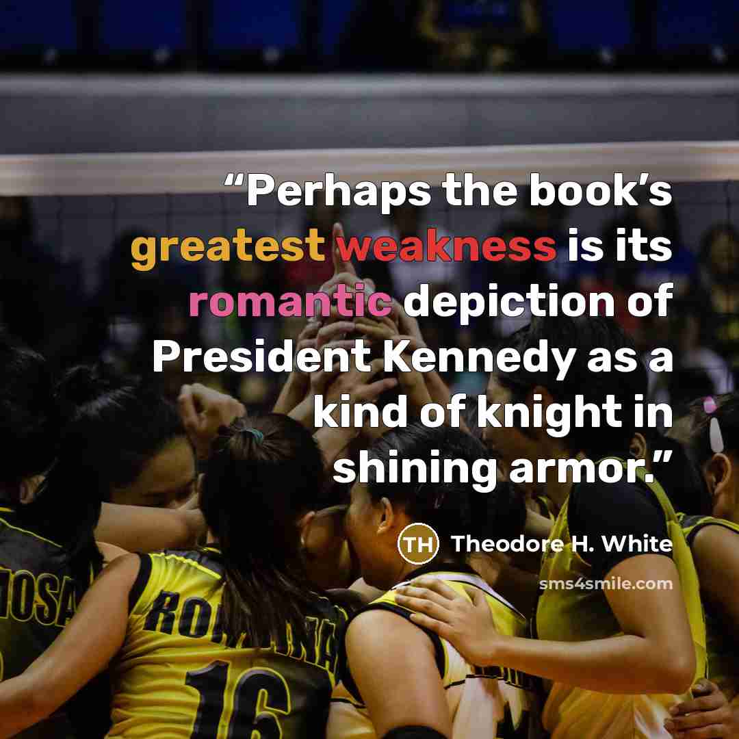 “Perhaps the book’s greatest weakness is its romantic depiction of President Kennedy as a kind of knight in shining armor.” quote by Theodore H. White