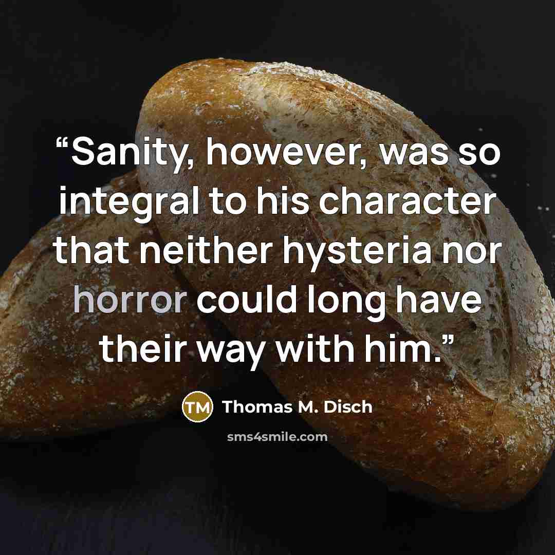 “Sanity, however, was so integral to his character that neither hysteria nor horror could long have their way with him.” quote by Thomas M. Disch