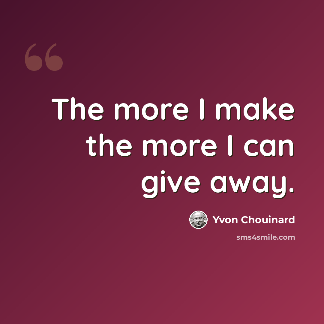 “The more I make the more I can give away.” quote by Yvon Chouinard