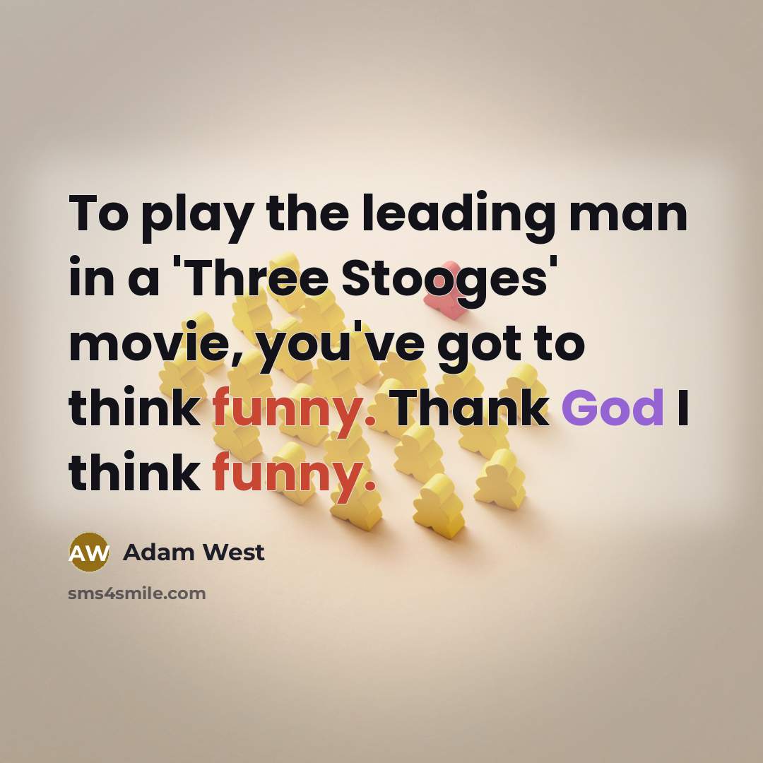 “To play the leading man in a 'Three Stooges' movie, you've got to think funny. Thank God I think funny.” quote by Adam West