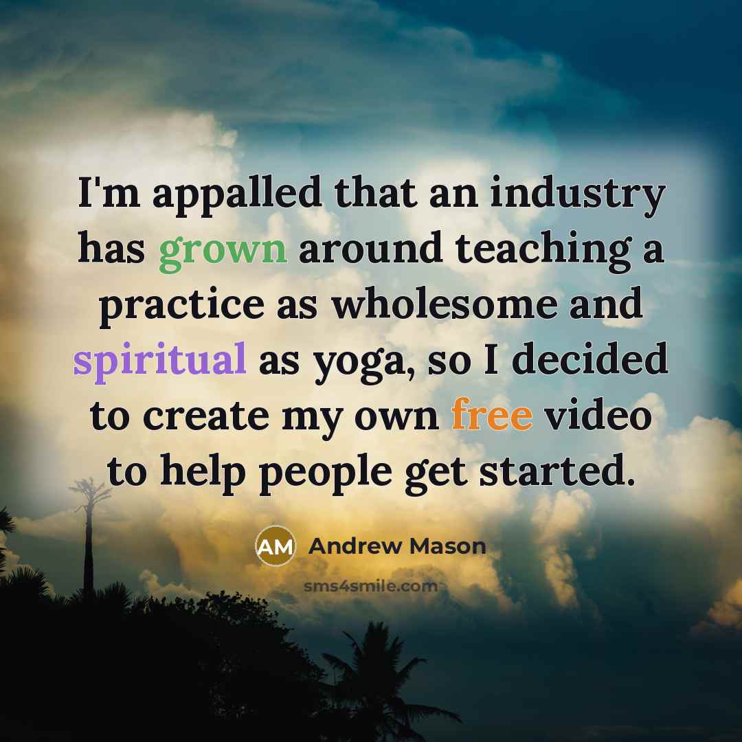“I'm appalled that an industry has grown around teaching a practice as wholesome and spiritual as yoga, so I decided to create my own free video to help people get started.” quote by Andrew Mason