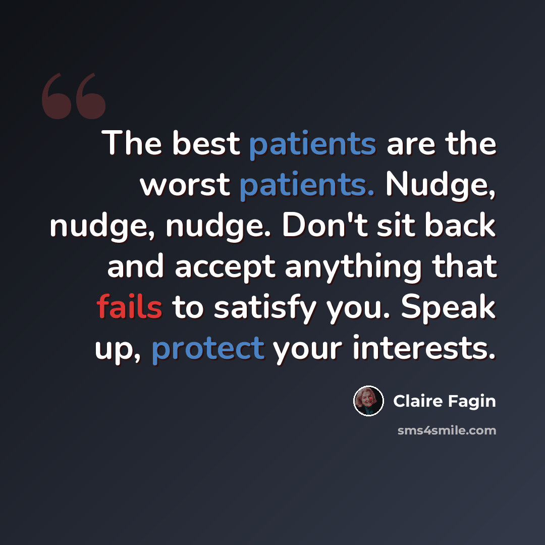 “The best patients are the worst patients. Nudge, nudge, nudge. Don't sit back and accept anything that fails to satisfy you. Speak up, protect your interests.” quote by Claire Fagin