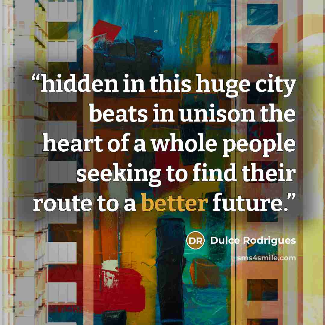 “hidden in this huge city beats in unison the heart of a whole people seeking to find their route to a better future.” quote by Dulce Rodrigues