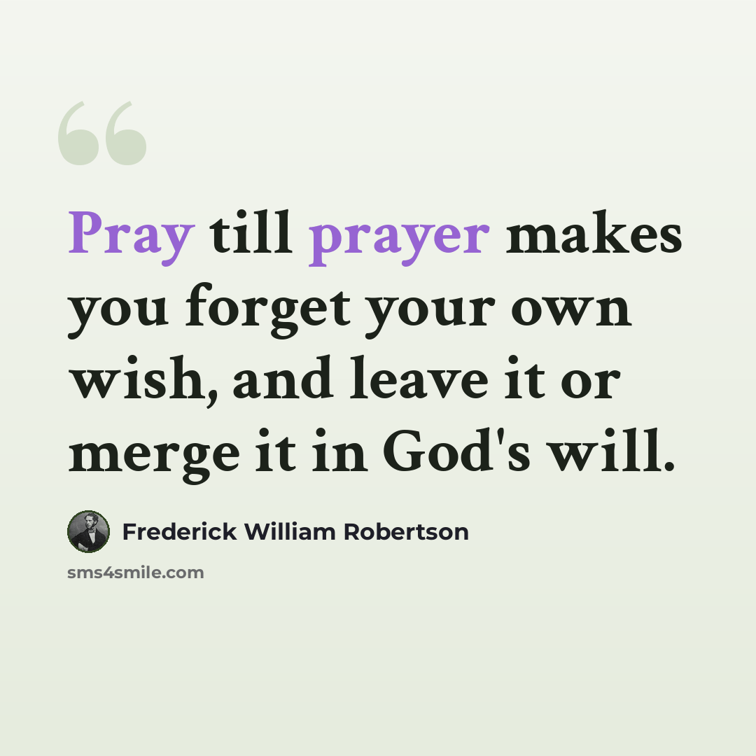 “Pray till prayer makes you forget your own wish, and leave it or merge it in God's will.” quote by Frederick William Robertson